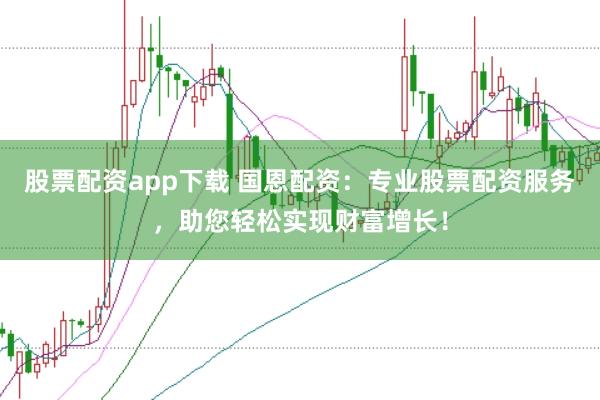 股票配资app下载 国恩配资：专业股票配资服务，助您轻松实现财富增长！