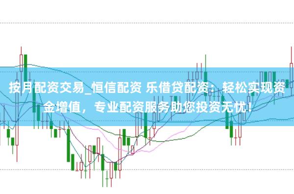 按月配资交易_恒信配资 乐借贷配资：轻松实现资金增值，专业配资服务助您投资无忧！