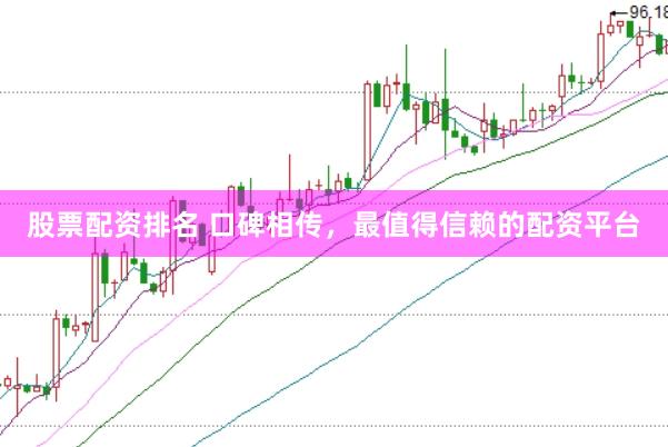 股票配资排名 口碑相传，最值得信赖的配资平台