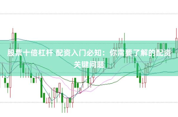 股票十倍杠杆 配资入门必知：你需要了解的配资关键问题