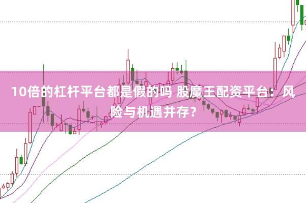 10倍的杠杆平台都是假的吗 股魔王配资平台：风险与机遇并存？