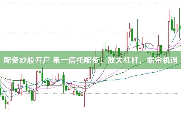 配资炒股开户 单一信托配资：放大杠杆，掘金机遇