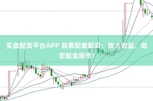 实盘配资平台APP 股票配套配资：放大收益，助您掘金股市！