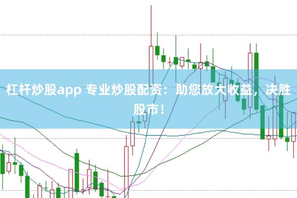 杠杆炒股app 专业炒股配资：助您放大收益，决胜股市！