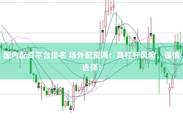 国内配资平台排名 场外配资网：高杠杆风险，谨慎选择！