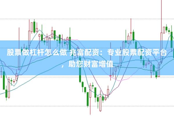 股票做杠杆怎么做 兆富配资：专业股票配资平台，助您财富增值