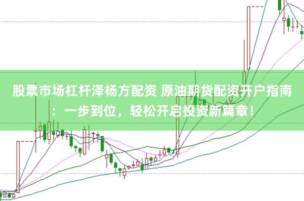 股票市场杠杆泽杨方配资 原油期货配资开户指南：一步到位，轻松开启投资新篇章！