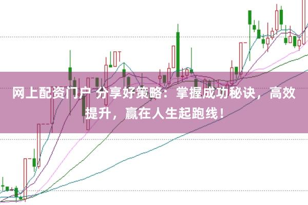 网上配资门户 分享好策略：掌握成功秘诀，高效提升，赢在人生起跑线！
