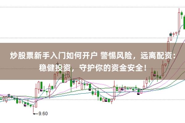 炒股票新手入门如何开户 警惕风险，远离配资：稳健投资，守护你的资金安全！