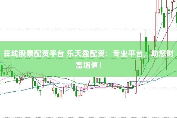 在线股票配资平台 乐天盈配资：专业平台，助您财富增值！