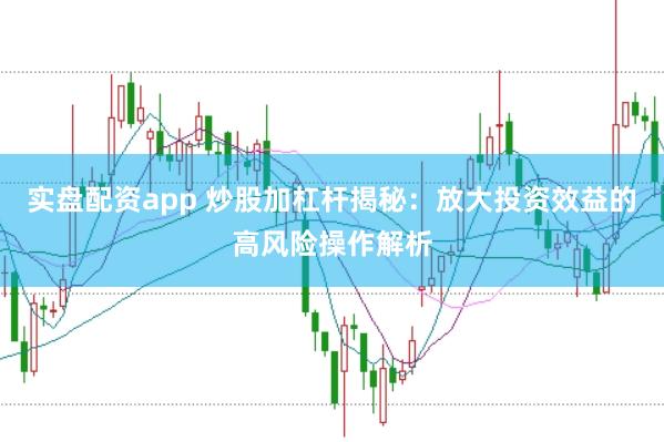 实盘配资app 炒股加杠杆揭秘：放大投资效益的高风险操作解析