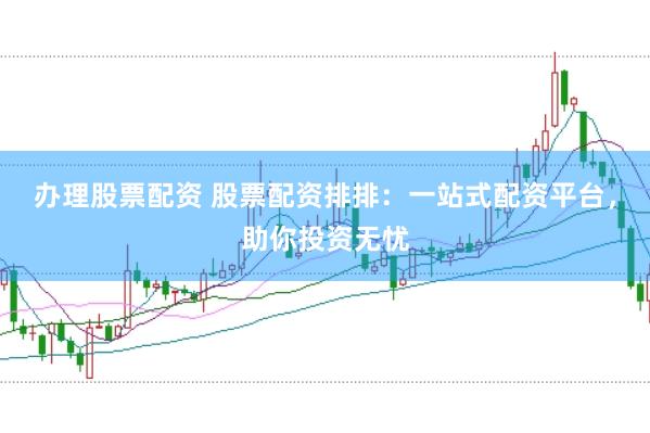 办理股票配资 股票配资排排：一站式配资平台，助你投资无忧