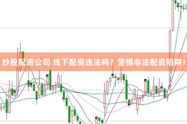 炒股配资公司 线下配资违法吗？警惕非法配资陷阱！
