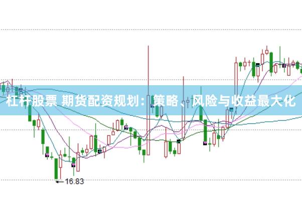 杠杆股票 期货配资规划：策略、风险与收益最大化