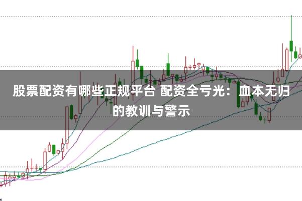 股票配资有哪些正规平台 配资全亏光：血本无归的教训与警示