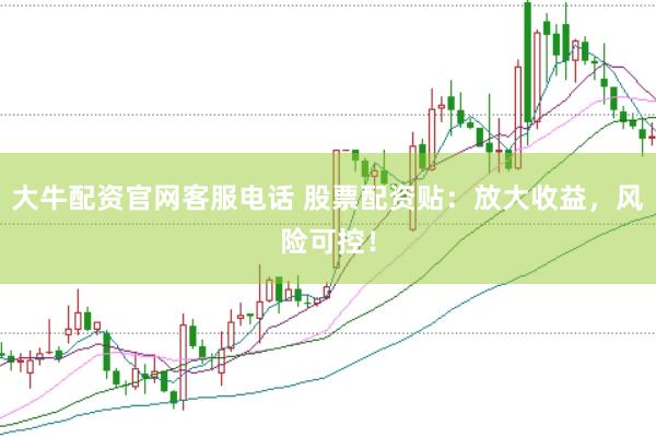 大牛配资官网客服电话 股票配资贴：放大收益，风险可控！
