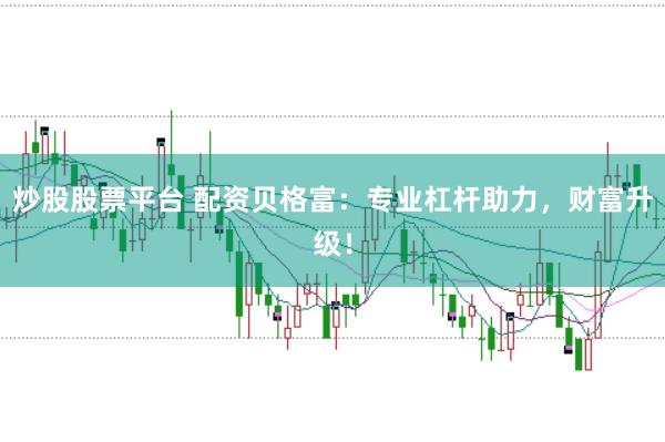 炒股股票平台 配资贝格富：专业杠杆助力，财富升级！