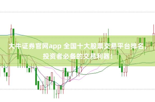 大牛证券官网app 全国十大股票交易平台排名，投资者必备的交易利器！