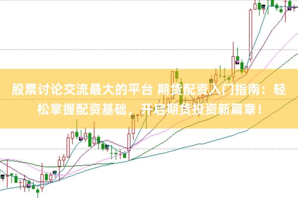 股票讨论交流最大的平台 期货配资入门指南：轻松掌握配资基础，开启期货投资新篇章！