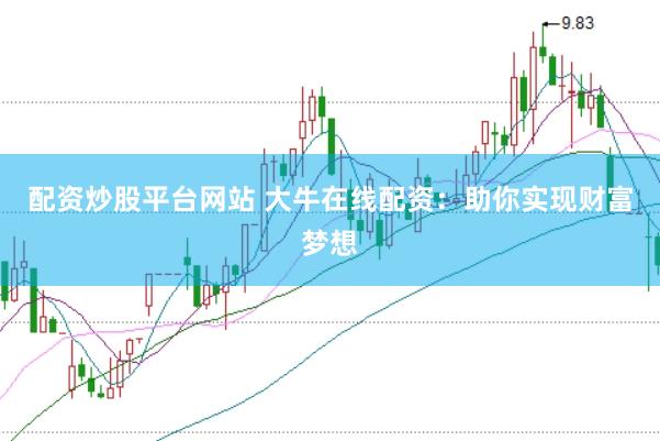 配资炒股平台网站 大牛在线配资：助你实现财富梦想