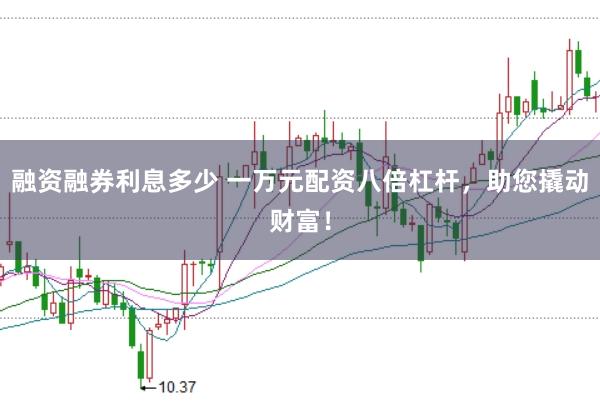 融资融券利息多少 一万元配资八倍杠杆，助您撬动财富！