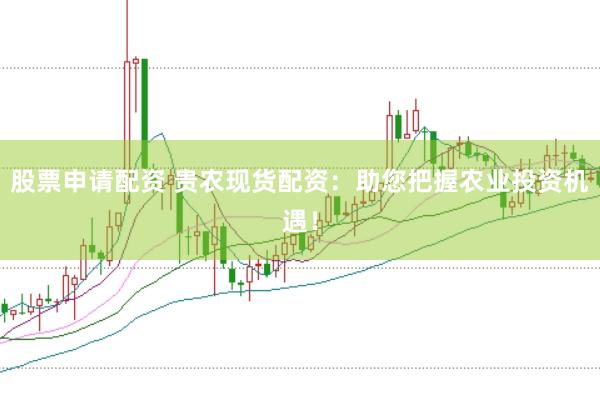 股票申请配资 贵农现货配资：助您把握农业投资机遇！