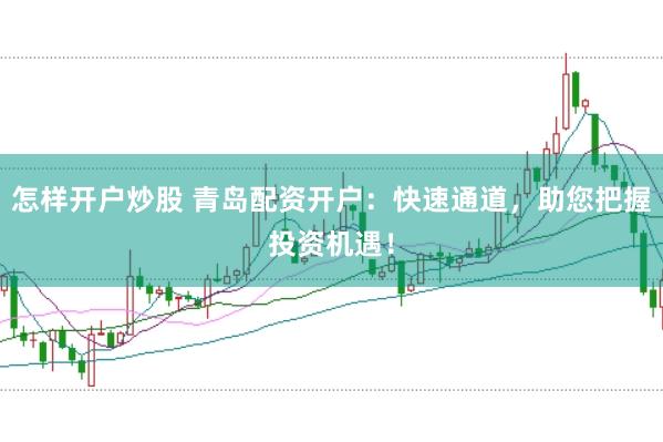 怎样开户炒股 青岛配资开户：快速通道，助您把握投资机遇！