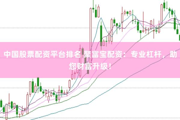 中国股票配资平台排名 聚富宝配资：专业杠杆，助您财富升级！