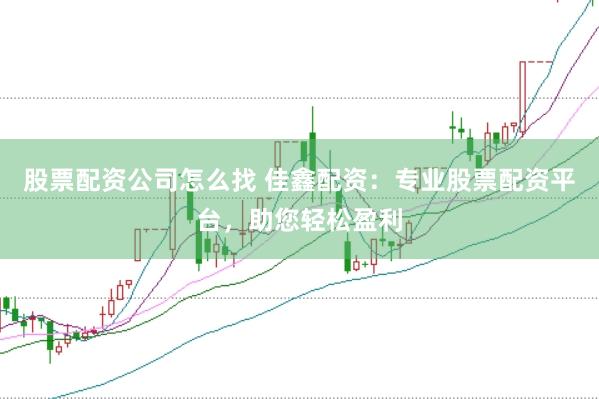 股票配资公司怎么找 佳鑫配资：专业股票配资平台，助您轻松盈利