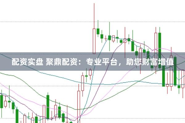 配资实盘 聚鼎配资：专业平台，助您财富增值