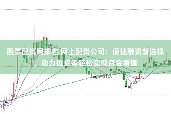 股票配资网排名 网上配资公司：便捷融资新选择，助力投资者轻松实现资金增值