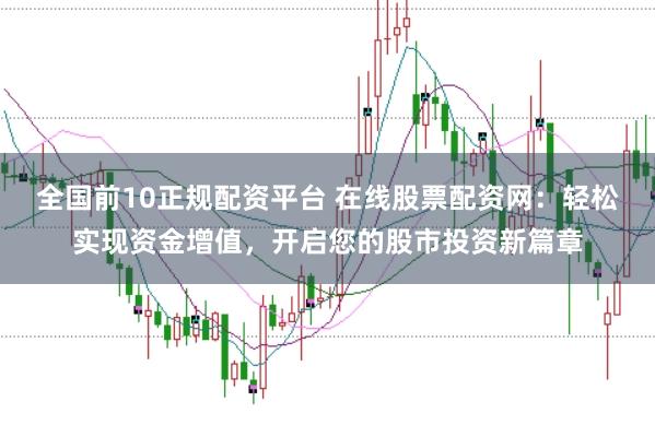 全国前10正规配资平台 在线股票配资网：轻松实现资金增值，开启您的股市投资新篇章