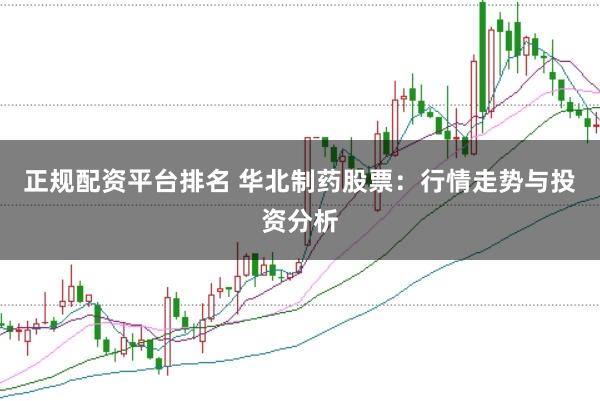正规配资平台排名 华北制药股票：行情走势与投资分析