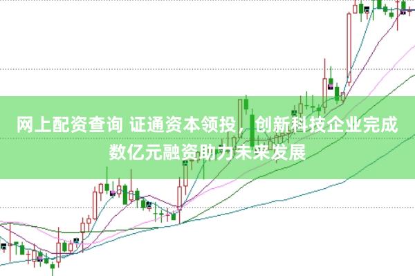 网上配资查询 证通资本领投，创新科技企业完成数亿元融资助力未来发展