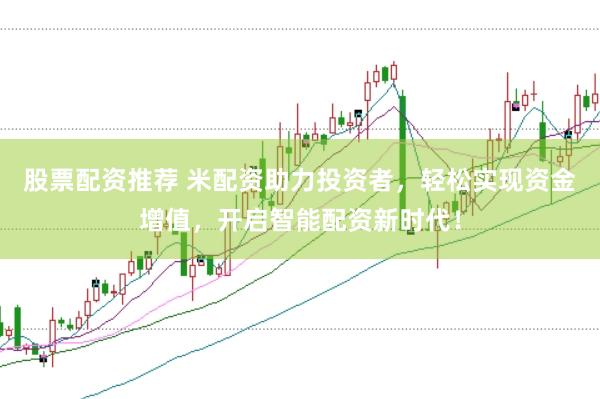 股票配资推荐 米配资助力投资者，轻松实现资金增值，开启智能配资新时代！