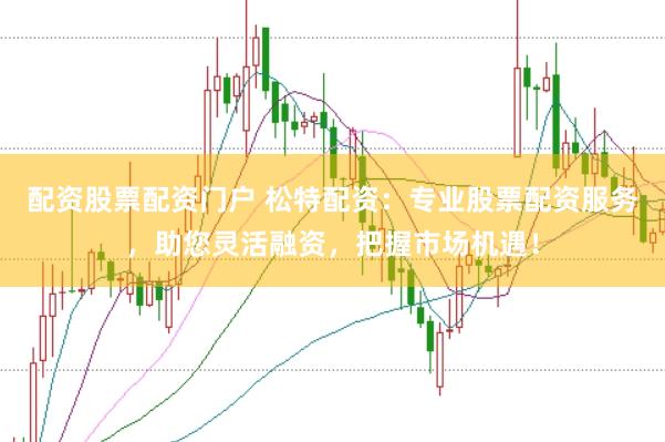配资股票配资门户 松特配资：专业股票配资服务，助您灵活融资，把握市场机遇！