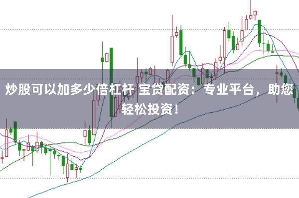 炒股可以加多少倍杠杆 宝贷配资：专业平台，助您轻松投资！