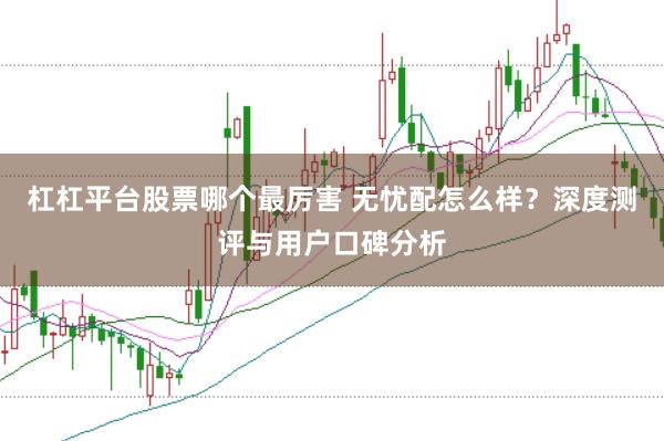 杠杠平台股票哪个最厉害 无忧配怎么样？深度测评与用户口碑分析