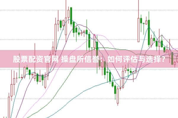 股票配资官网 操盘所信誉：如何评估与选择？