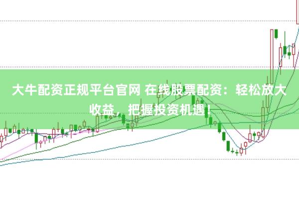 大牛配资正规平台官网 在线股票配资：轻松放大收益，把握投资机遇！