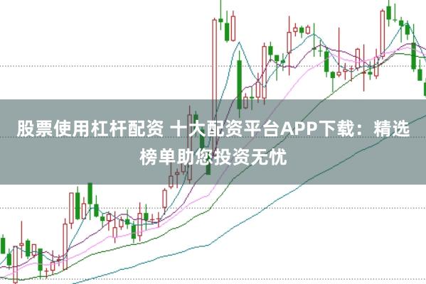 股票使用杠杆配资 十大配资平台APP下载：精选榜单助您投资无忧
