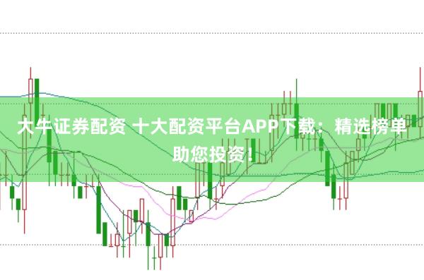 大牛证券配资 十大配资平台APP下载：精选榜单助您投资！