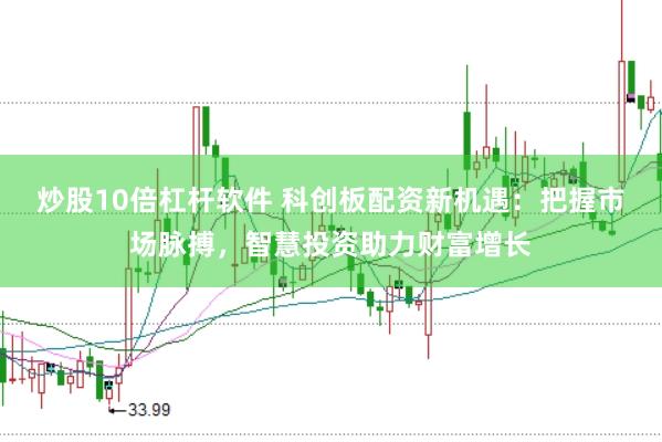 炒股10倍杠杆软件 科创板配资新机遇：把握市场脉搏，智慧投资助力财富增长