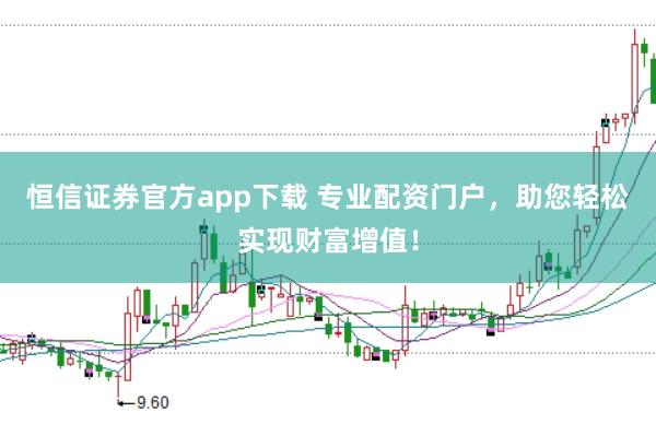 恒信证券官方app下载 专业配资门户，助您轻松实现财富增值！