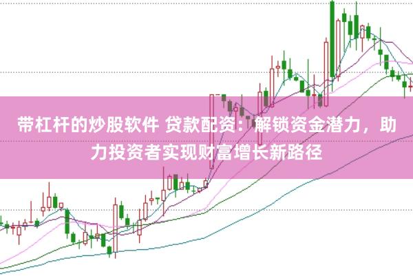 带杠杆的炒股软件 贷款配资：解锁资金潜力，助力投资者实现财富增长新路径