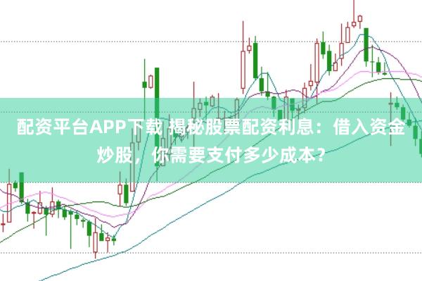 配资平台APP下载 揭秘股票配资利息：借入资金炒股，你需要支付多少成本？
