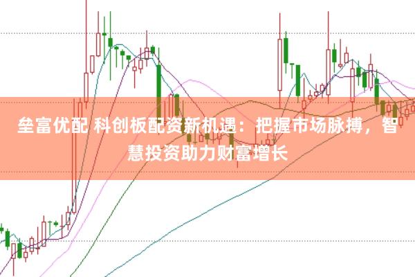 垒富优配 科创板配资新机遇：把握市场脉搏，智慧投资助力财富增长