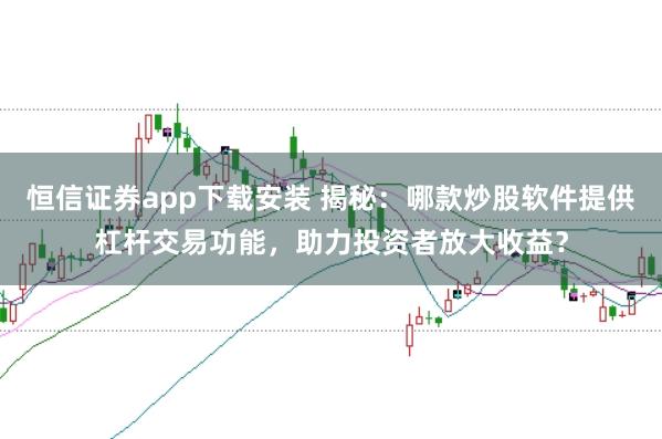 恒信证券app下载安装 揭秘：哪款炒股软件提供杠杆交易功能，助力投资者放大收益？
