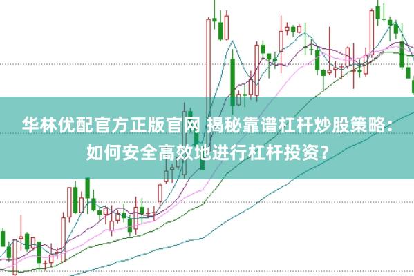华林优配官方正版官网 揭秘靠谱杠杆炒股策略：如何安全高效地进行杠杆投资？