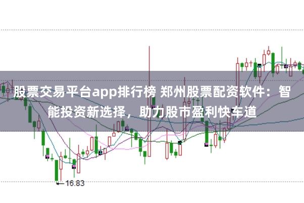 股票交易平台app排行榜 郑州股票配资软件：智能投资新选择，助力股市盈利快车道